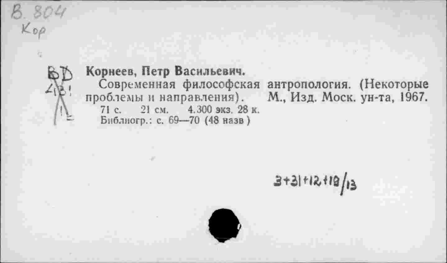 ﻿& ыч
т
I
Корнеев, Петр Васильевич.
Современная философская проблемы и направления).
71 с. 21 см. 4.300 экз. 28 к.
Библиогр.: с. 69—70 (48 назв)
антропология. (Некоторые М., Изд. Моск, ун-та, 1967.